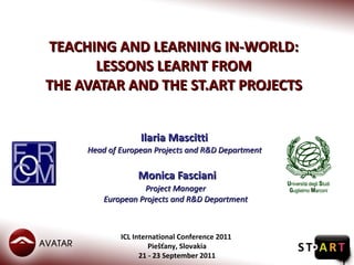 TEACHING AND LEARNING IN-WORLD:  LESSONS LEARNT FROM  THE AVATAR AND THE ST.ART PROJECTS  Ilaria Mascitti  Head of European Projects and R&D Department      Monica Fasciani Project Manager  European Projects and R&D Department  