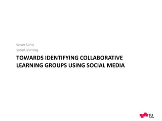 Selver Softic
Social Learning

TOWARDS IDENTIFYING COLLABORATIVE
LEARNING GROUPS USING SOCIAL MEDIA
 