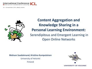 Content Aggregation and
                         Knowledge Sharing in a
                     Personal Learning Environment:
                   Serendipitous and Emergent Learning in
                           Open Online Networks



Mohsen Saadatmand, Kristiina Kumpulainen
          University of Helsinki
                Finland
 