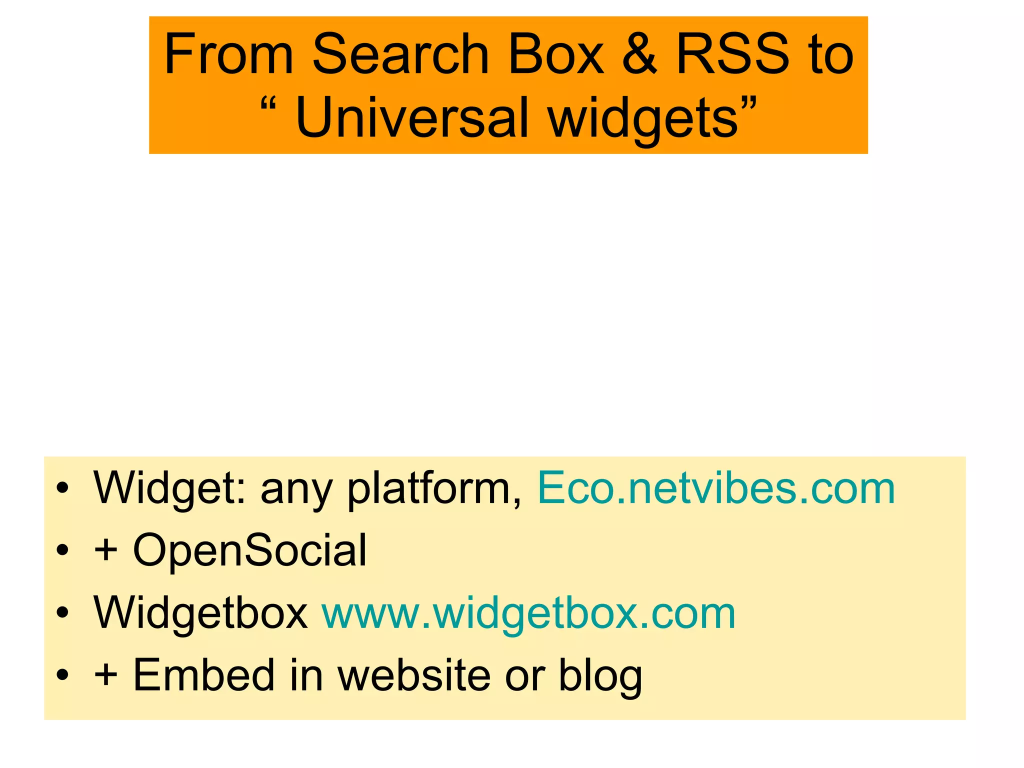 From Search Box & RSS to “ Universal widgets” Widget: any platform,  Eco.netvibes.com + OpenSocial Widgetbox  www.widgetbox.com + Embed in website or blog 