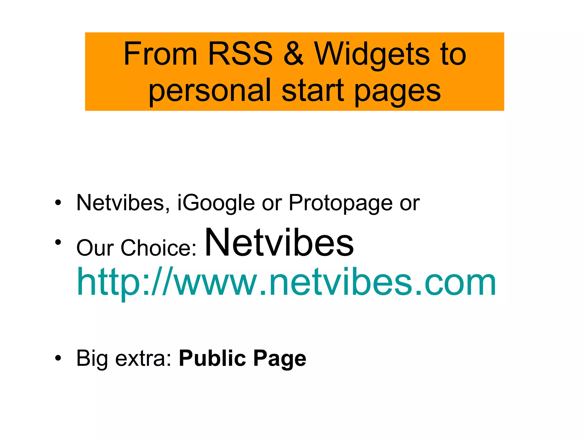 From RSS & Widgets to personal start pages Netvibes, iGoogle or Protopage or Our Choice:  Netvibes http://www.netvibes.com Big extra:  Public Page 
