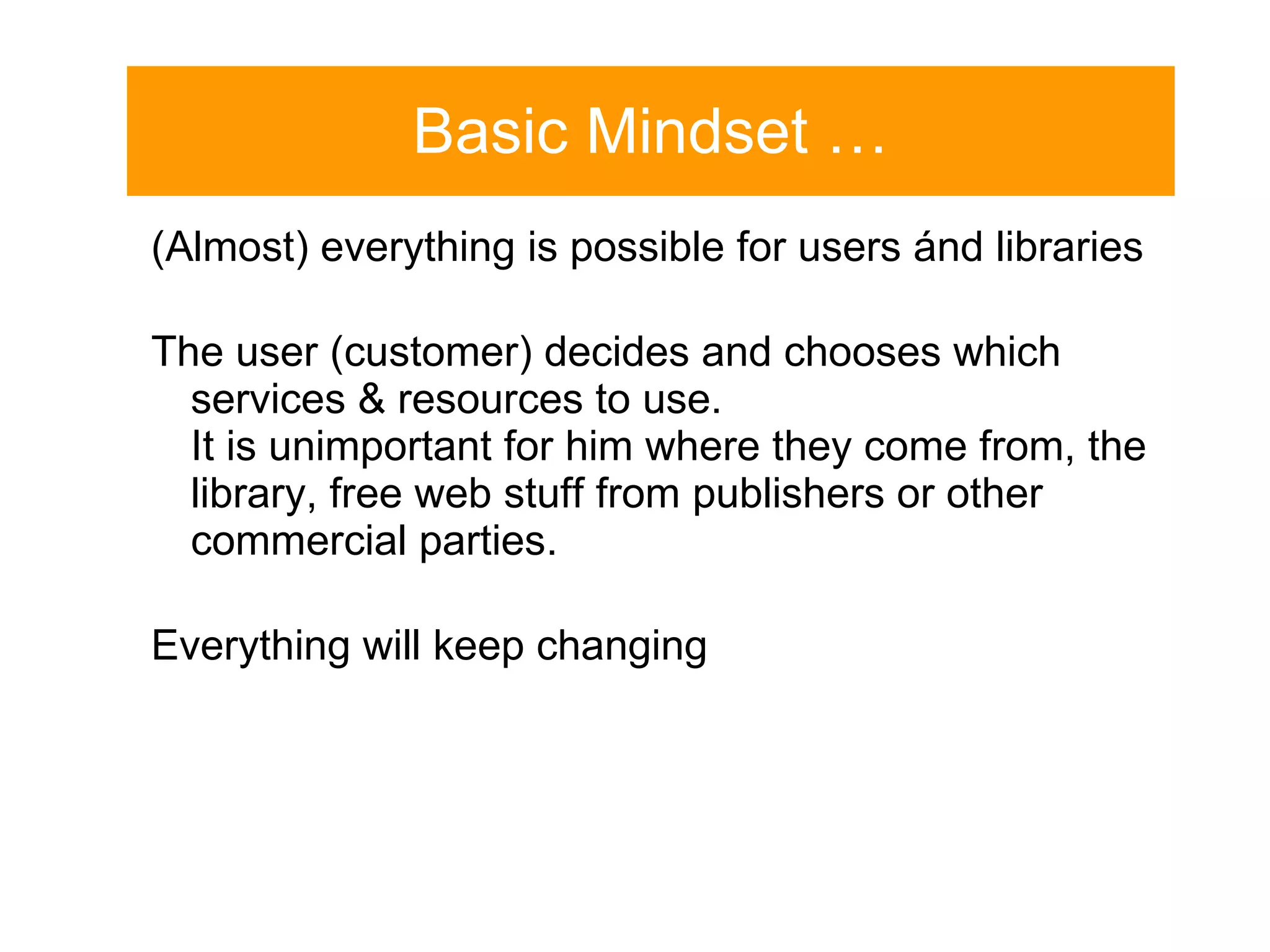 Basic Mindset … (Almost) everything is possible for users  á nd libraries The user (customer) decides and chooses which services & resources to use.  It is unimportant for him where they come from, the library, free web stuff from publishers or other commercial parties. Everything will keep changing 