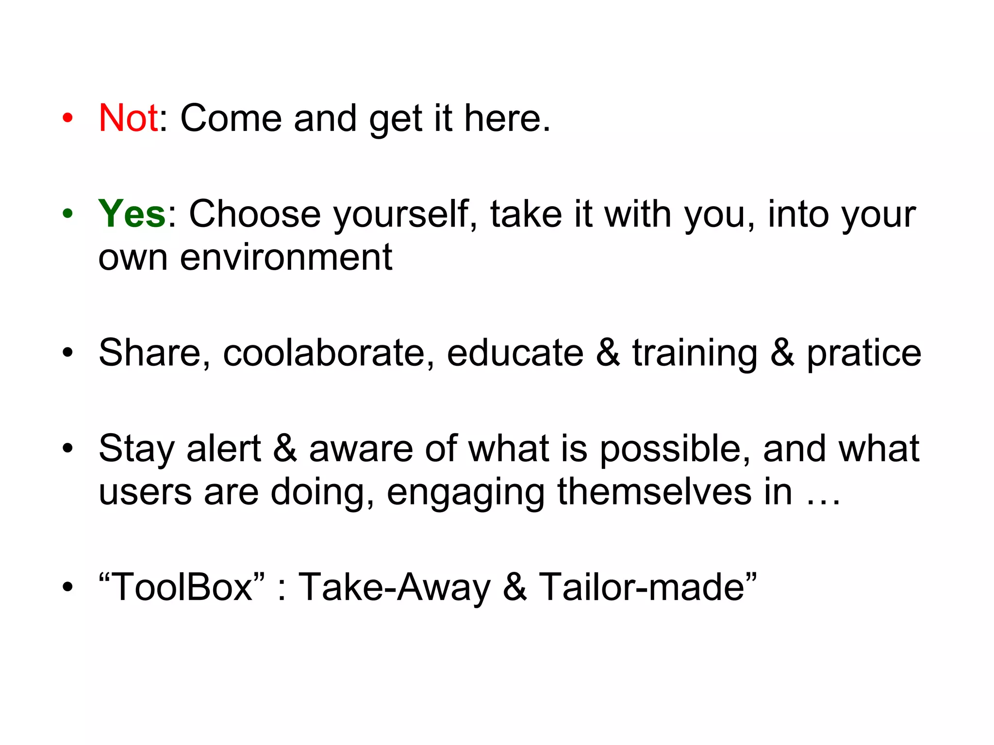 Not : Come and get it here. Yes : Choose yourself, take it with you, into your own environment Share, coolaborate, educate & training & pratice Stay alert & aware of what is possible, and what users are doing, engaging themselves in …   “ ToolBox” : Take-Away & Tailor-made” 