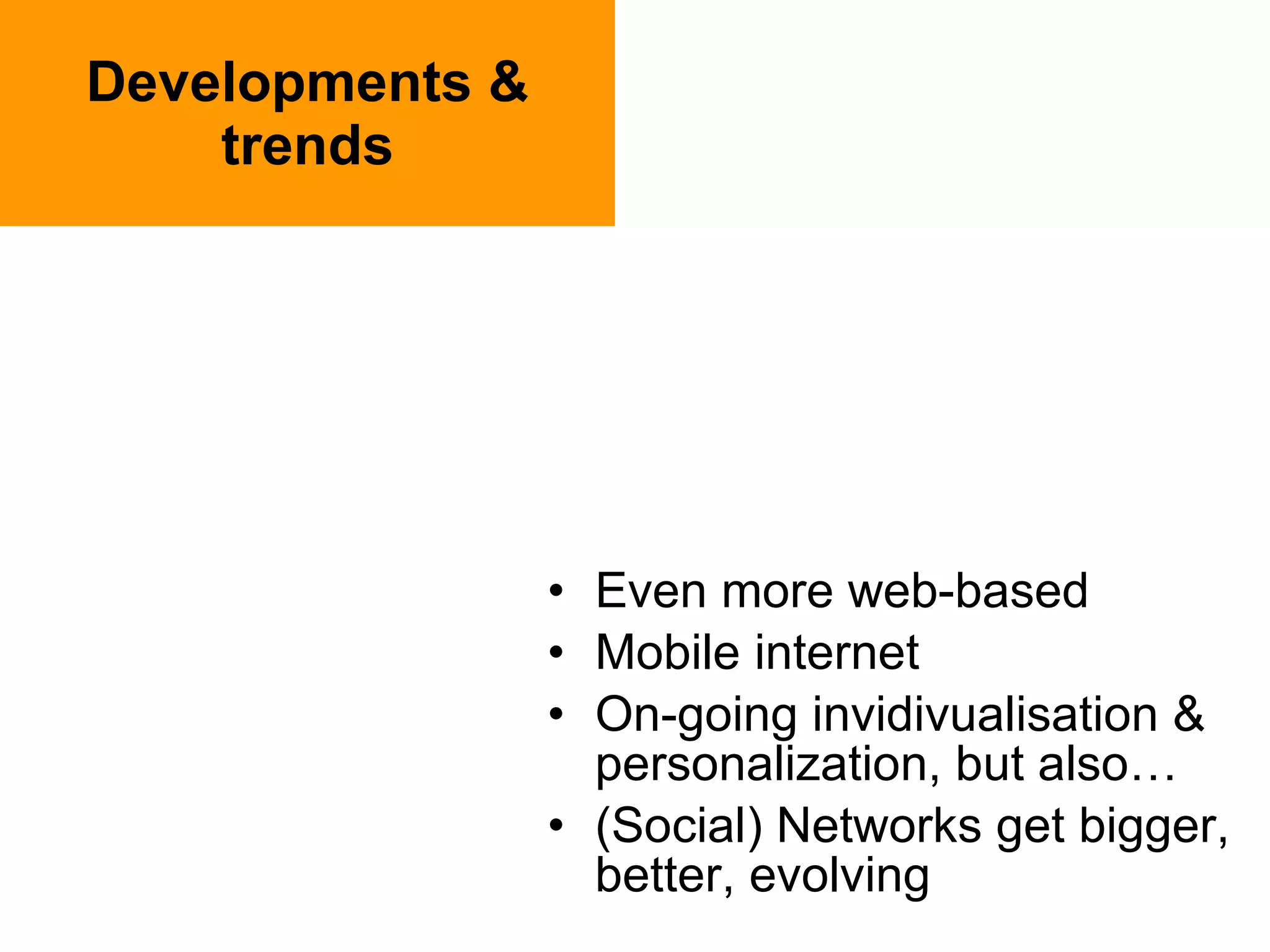 Developments & trends Even more web-based Mobile internet On-going invidivualisation & personalization, but also… (Social) Networks get bigger, better, evolving 