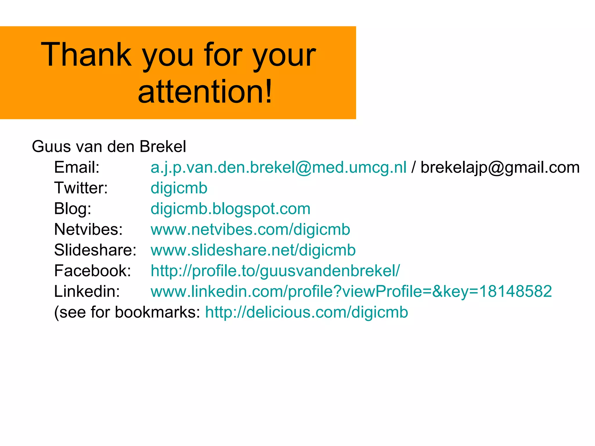Thank you for your attention! Guus van den Brekel Email:  [email_address]  / brekelajp@gmail.com Twitter: digicmb Blog:  digicmb.blogspot.com Netvibes:  www.netvibes.com/digicmb Slideshare:  www.slideshare.net/digicmb Facebook: http:// profile.to/guusvandenbrekel / Linkedin: www.linkedin.com/profile?viewProfile =&key=18148582 (see for bookmarks:  http://delicious.com/digicmb 