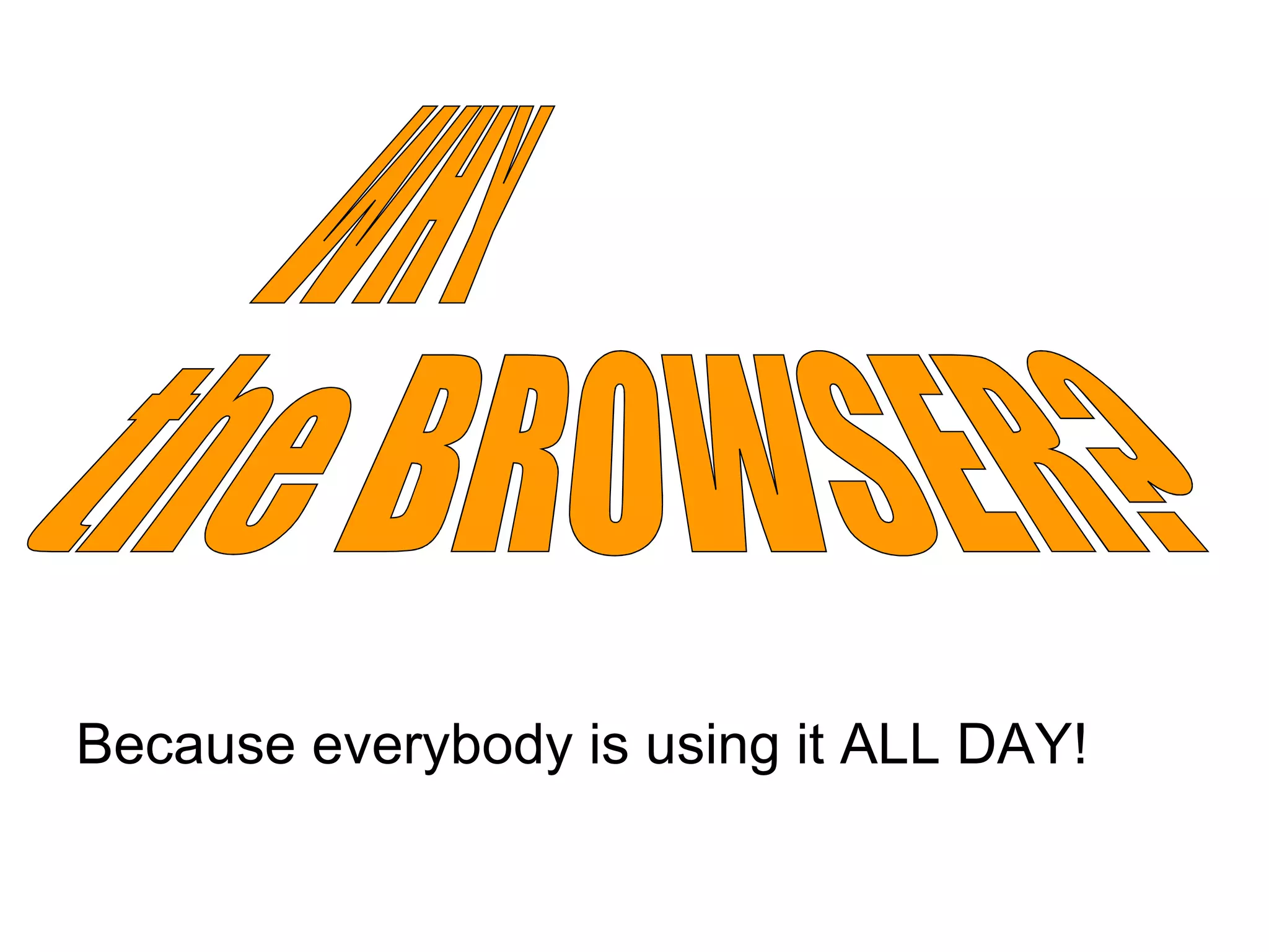 Because everybody is using it ALL DAY! WHY the BROWSER? 