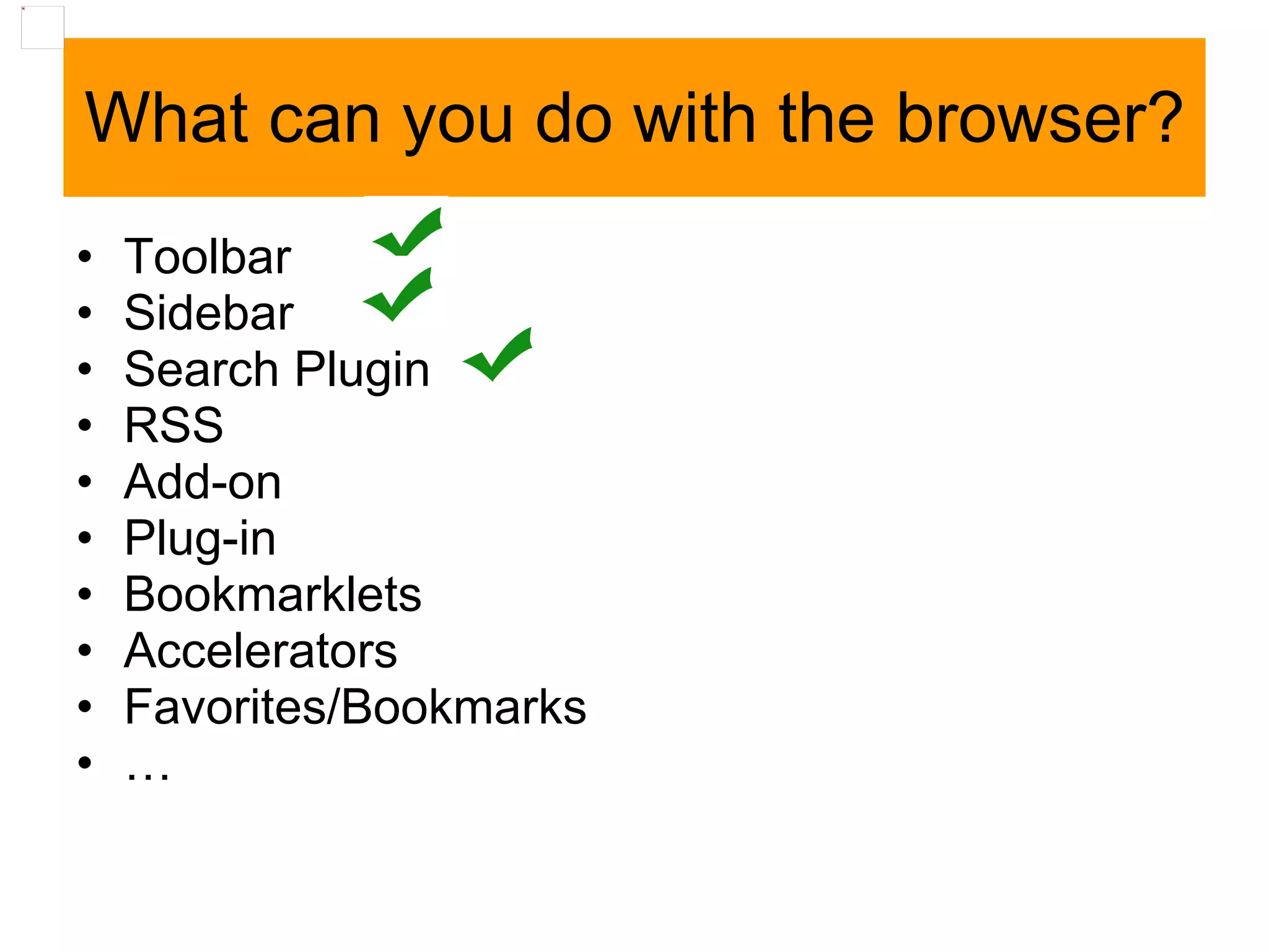What can you do with the browser? Toolbar  Sidebar  Search Plugin  RSS  Add-on Plug-in Bookmarklets Accelerators Favorites/Bookmarks … 