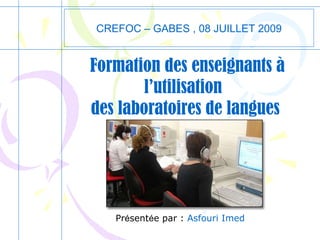 Formation des enseignants à l’utilisation  des laboratoires de langues CREFOC – GABES , 08 JUILLET 2009 Pr é sent é e par :  Asfouri Imed 