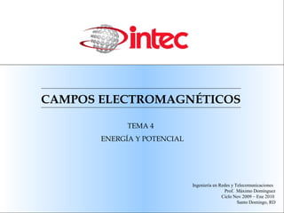 CAMPOS ELECTROMAGNÉTICOS
TEMA 4
ENERGÍA Y POTENCIAL
Ingeniería en Redes y Telecomunicaciones
Prof. Máximo Domínguez
Ciclo Nov 2009 – Ene 2010
Santo Domingo, RD
 