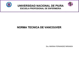 NORMA TECNICA DE VANCOUVERNORMA TECNICA DE VANCOUVER
Dra. MARINA FERNANDEZ MIRANDA
UNIVERSIDAD NACIONAL DE PIURA
ESCUELA PROFESIONAL DE ENFERMERIA
 