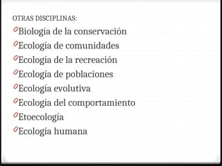 OTRAS DISCIPLINAS:
0Biología de la conservación
0Ecología de comunidades
0Ecología de la recreación
0Ecología de poblaciones
0Ecología evolutiva
0Ecología del comportamiento
0Etoecología
0Ecología humana
 