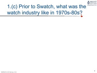 6
MARK4210, 2014 Spring, L1/L2
1.(c) Prior to Swatch, what was the
watch industry like in 1970s-80s?
 