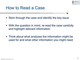 22
MARK4210, 2014 Spring, L1/L2
How to Read a Case
 Skim through the case and identify the key issue
 With the question in mind, re-read the case carefully
and highlight relevant information
 Think about what analyses the information might be
used for and what other information you might need
 