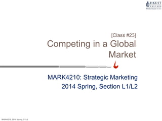 MARK4210, 2014 Spring, L1/L2
MARK4210: Strategic Marketing
2014 Spring, Section L1/L2
[Class #23]
Competing in a Global
Market
 