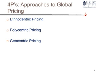 4P’s: Approaches to Global
Pricing
 Ethnocentric Pricing
 Polycentric Pricing
 Geocentric Pricing
10
 