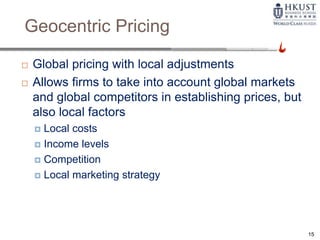 Geocentric Pricing
 Global pricing with local adjustments
 Allows firms to take into account global markets
and global competitors in establishing prices, but
also local factors
 Local costs
 Income levels
 Competition
 Local marketing strategy
15
 