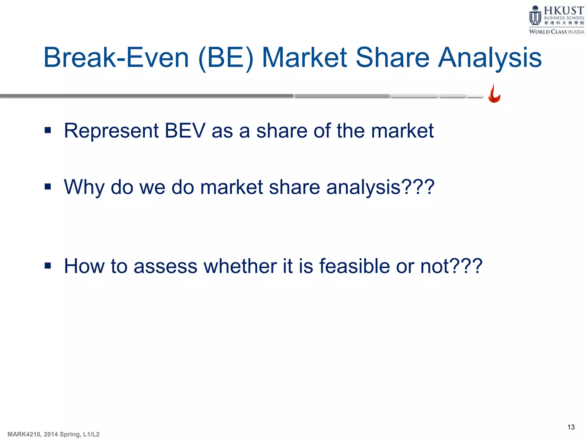 13
MARK4210, 2014 Spring, L1/L2
Break-Even (BE) Market Share Analysis
 Represent BEV as a share of the market
 Why do we do market share analysis???
 How to assess whether it is feasible or not???
 