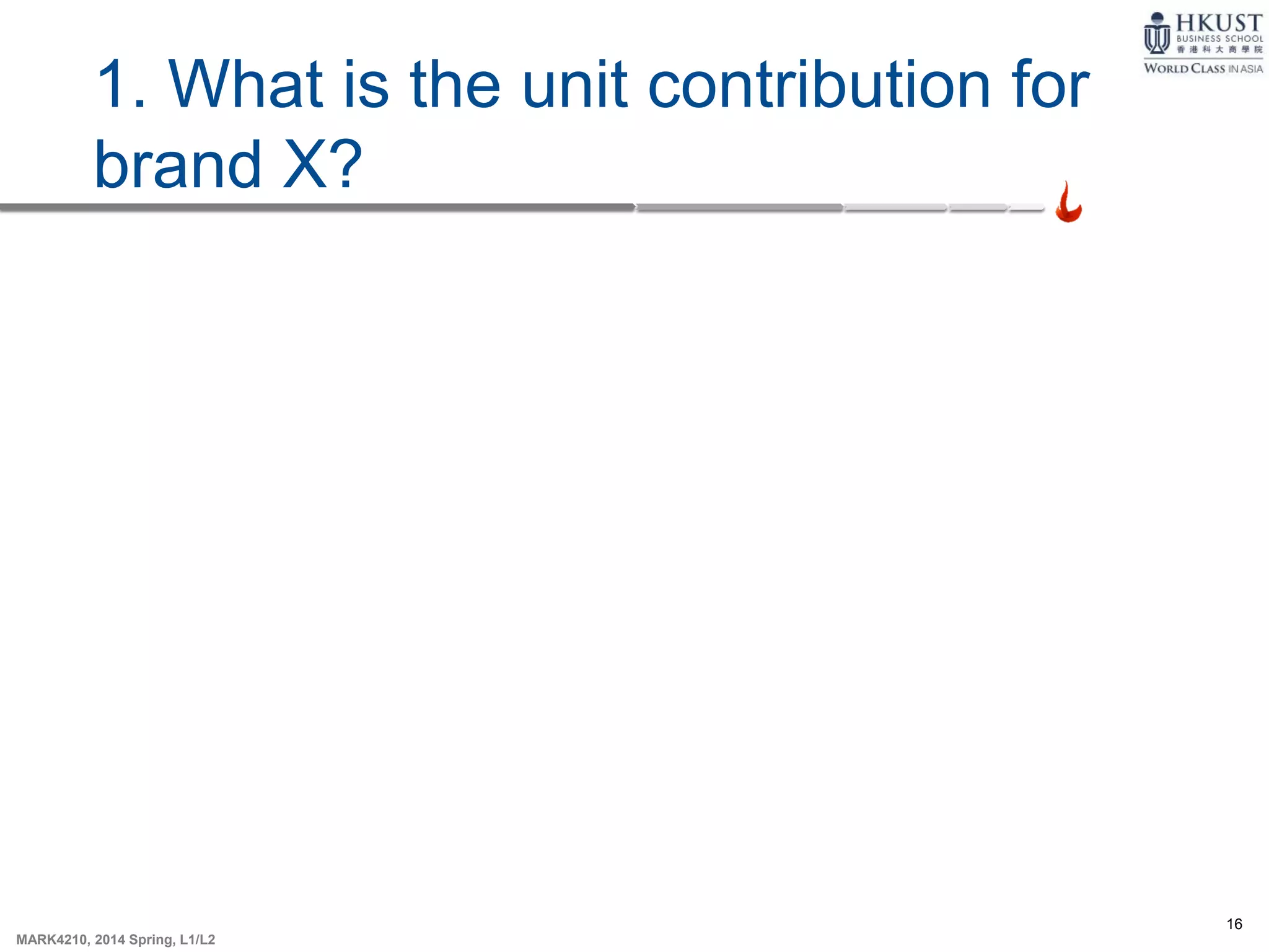 16
MARK4210, 2014 Spring, L1/L2
1. What is the unit contribution for
brand X?
 