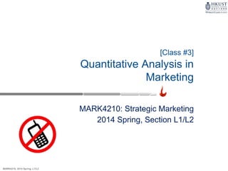 MARK4210, 2014 Spring, L1/L2
[Class #3]
Quantitative Analysis in
Marketing
MARK4210: Strategic Marketing
2014 Spring, Section L1/L2
 
