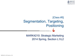 MARK4210, 2014 Spring, L1/L2
[Class #5]
Segmentation, Targeting,
Positioning
MARK4210: Strategic Marketing
2014 Spring, Section L1/L2
 