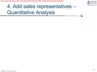21
MARK4210, 2014 Spring, L1/L2
4. Add sales representatives –
Quantitative Analysis
IN CLASS USE ONLY, NOT FOR RELEASE/CIRCULATION. TAKE NOTES AS NECESSARY.
 