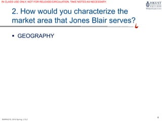 6
MARK4210, 2014 Spring, L1/L2
2. How would you characterize the
market area that Jones Blair serves?
 GEOGRAPHY
IN CLASS USE ONLY, NOT FOR RELEASE/CIRCULATION. TAKE NOTES AS NECESSARY.
 