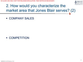 7
MARK4210, 2014 Spring, L1/L2
2. How would you characterize the
market area that Jones Blair serves? (2)
 COMPANY SALES
 COMPETITION
IN CLASS USE ONLY, NOT FOR RELEASE/CIRCULATION. TAKE NOTES AS NECESSARY.
 