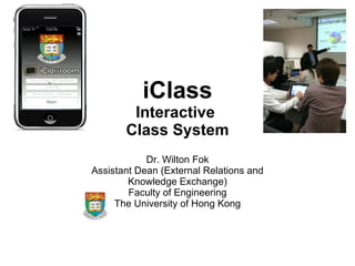 iClass Interactive  Class System Dr. Wilton Fok Assistant Dean (External Relations and Knowledge Exchange) Faculty of Engineering The University of Hong Kong 