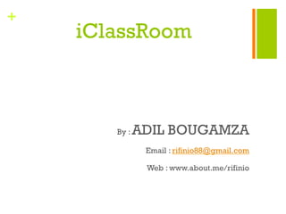 +
iClassRoom
By : ADIL BOUGAMZA
Email : rifinio88@gmail.com
Web : www.about.me/rifinio
 