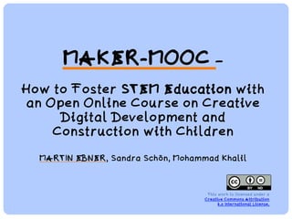 MAKER-MOOC –
How to Foster STEM Education with
an Open Online Course on Creative
Digital Development and
Construction with Children
MARTIN EBNER, Sandra Schön, Mohammad Khalil
This work is licensed under a
Creative Commons Attribution
4.0 International License.
 