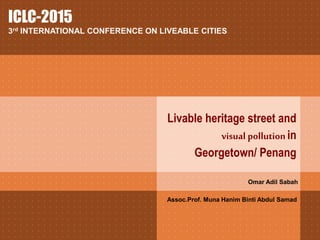 Livable heritage street and
visual pollution in
Georgetown/ Penang
Omar Adil Sabah
ICLC-2015
3rd INTERNATIONAL CONFERENCE ON LIVEABLE CITIES
Assoc.Prof. Muna Hanim Binti Abdul Samad
 