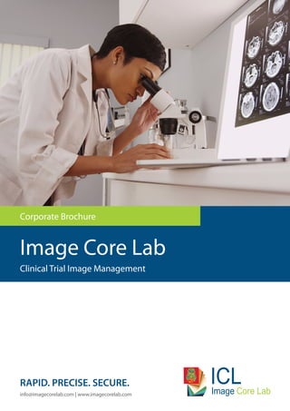 Image Core Lab
info@imagecorelab.com | www.imagecorelab.com
Corporate Brochure
Clinical Trial Image Management
Core LabImage
ICLRAPID. PRECISE. SECURE.
 