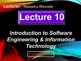 Lecture 10
Introduction to Software
Engineering & Information
Technology
Lecturer: Sumaira Hussain
 