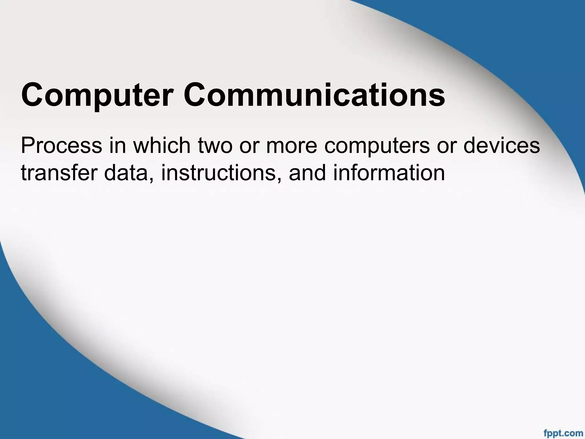 Computer Communications
Process in which two or more computers or devices
transfer data, instructions, and information
 
