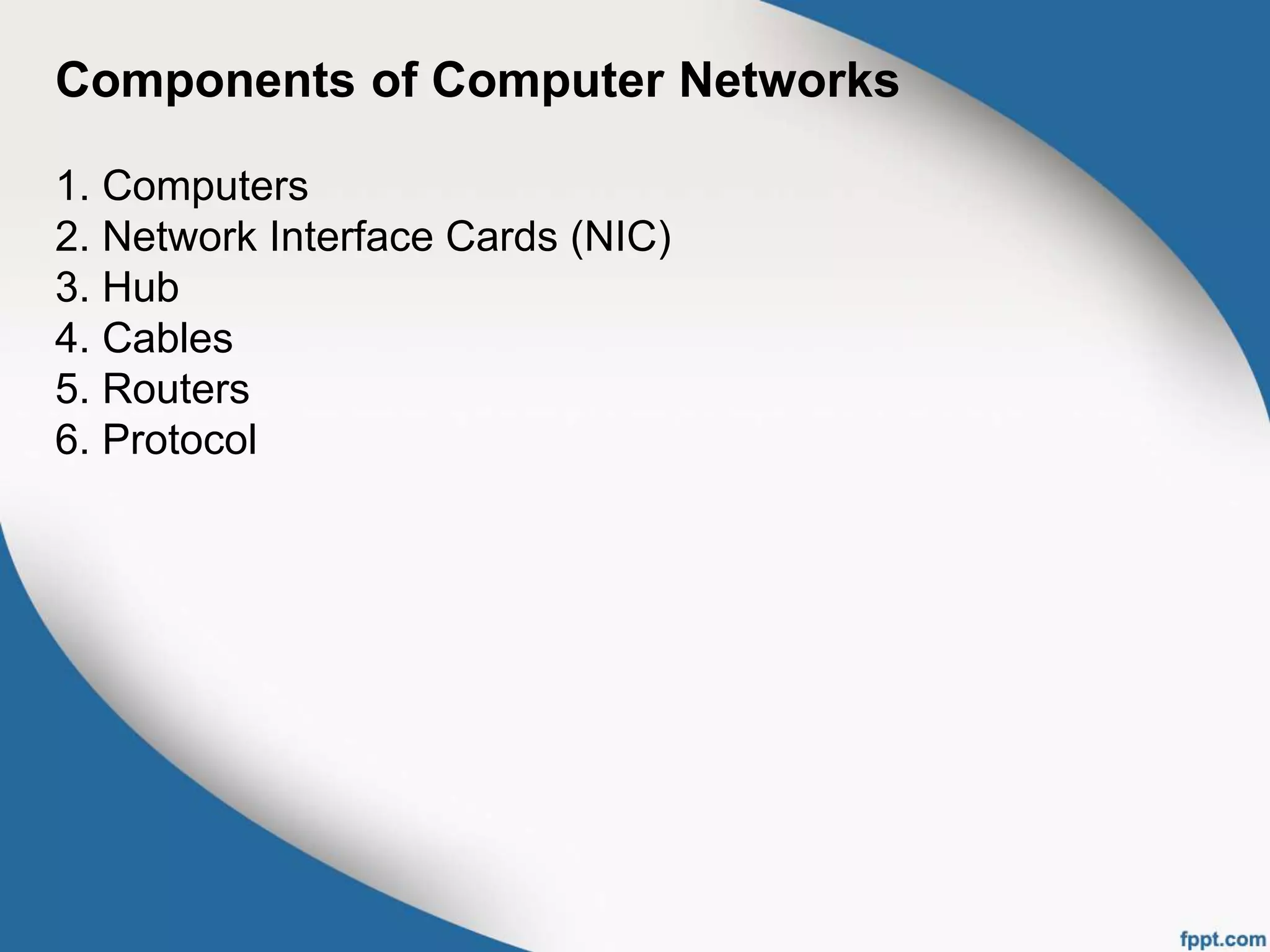 Components of Computer Networks
1. Computers
2. Network Interface Cards (NIC)
3. Hub
4. Cables
5. Routers
6. Protocol
 