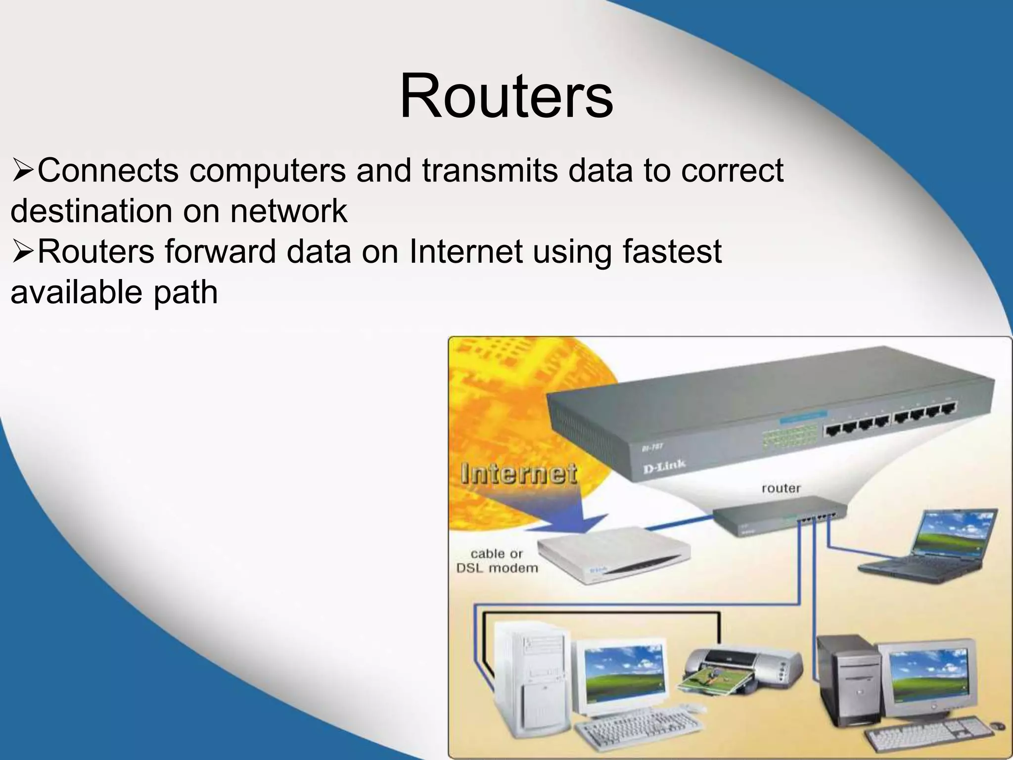 Routers
Connects computers and transmits data to correct
destination on network
Routers forward data on Internet using fastest
available path
 