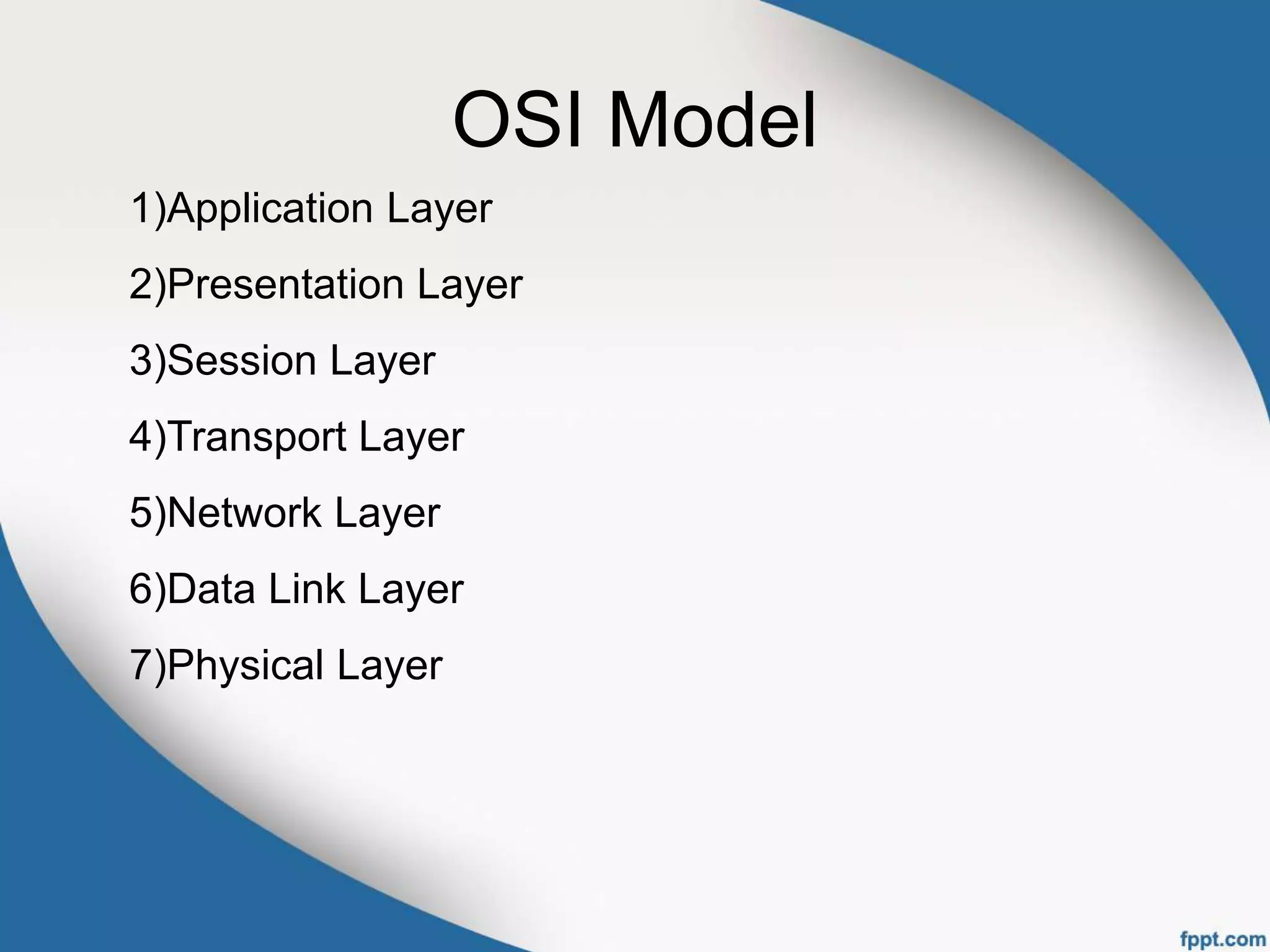 OSI Model
1)Application Layer
2)Presentation Layer
3)Session Layer
4)Transport Layer
5)Network Layer
6)Data Link Layer
7)Physical Layer
 
