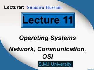Lecture 11
Operating Systems
Network, Communication,
OSI
Lecturer: Sumaira Hussain
S.M.I University
 