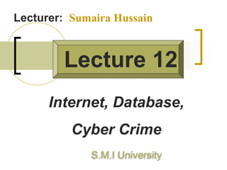 Lecture 12
Internet, Database,
Cyber Crime
Lecturer: Sumaira Hussain
S.M.I University
 