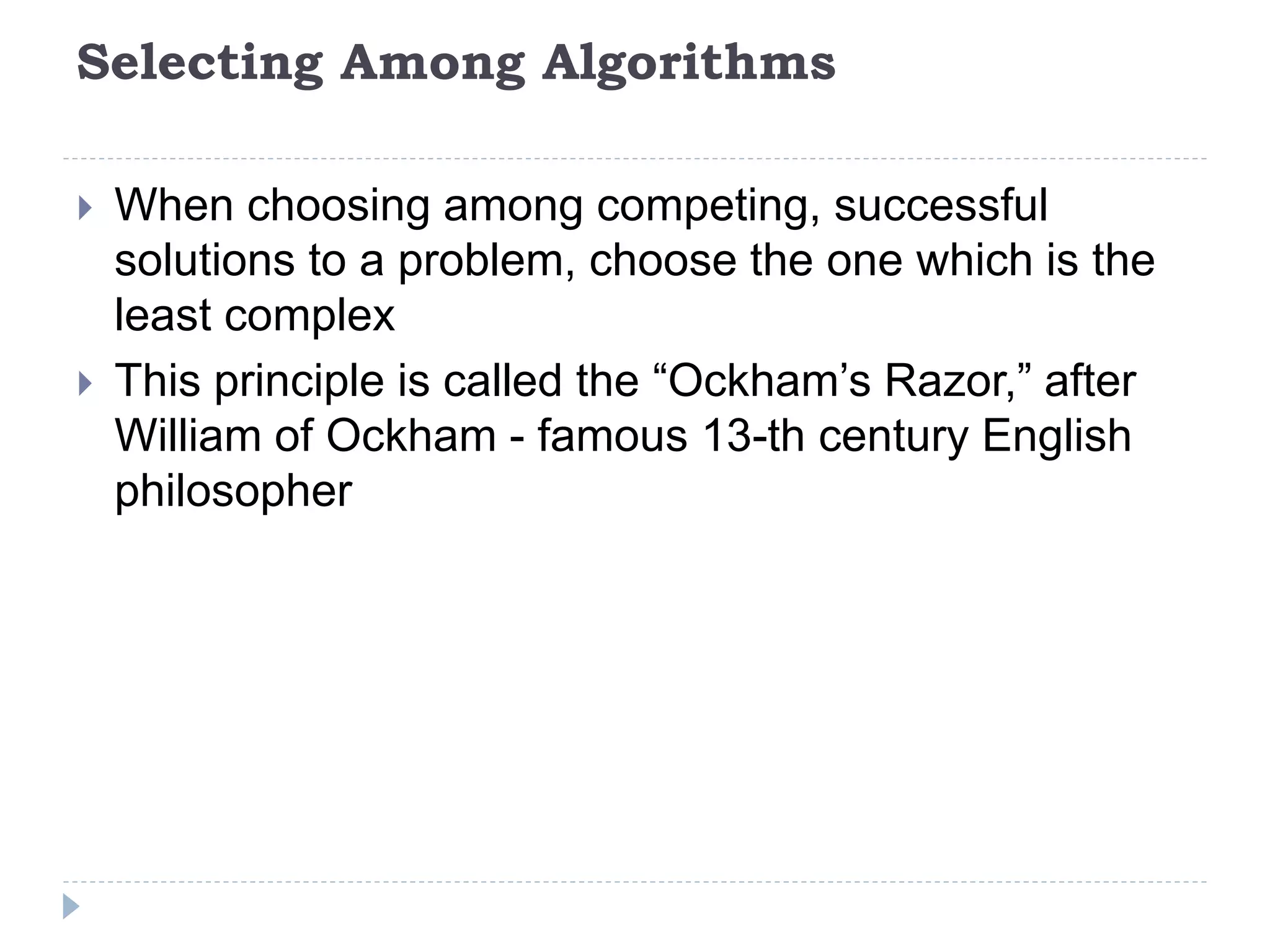 Selecting Among Algorithms
 When choosing among competing, successful
solutions to a problem, choose the one which is the
least complex
 This principle is called the “Ockham’s Razor,” after
William of Ockham - famous 13-th century English
philosopher
 