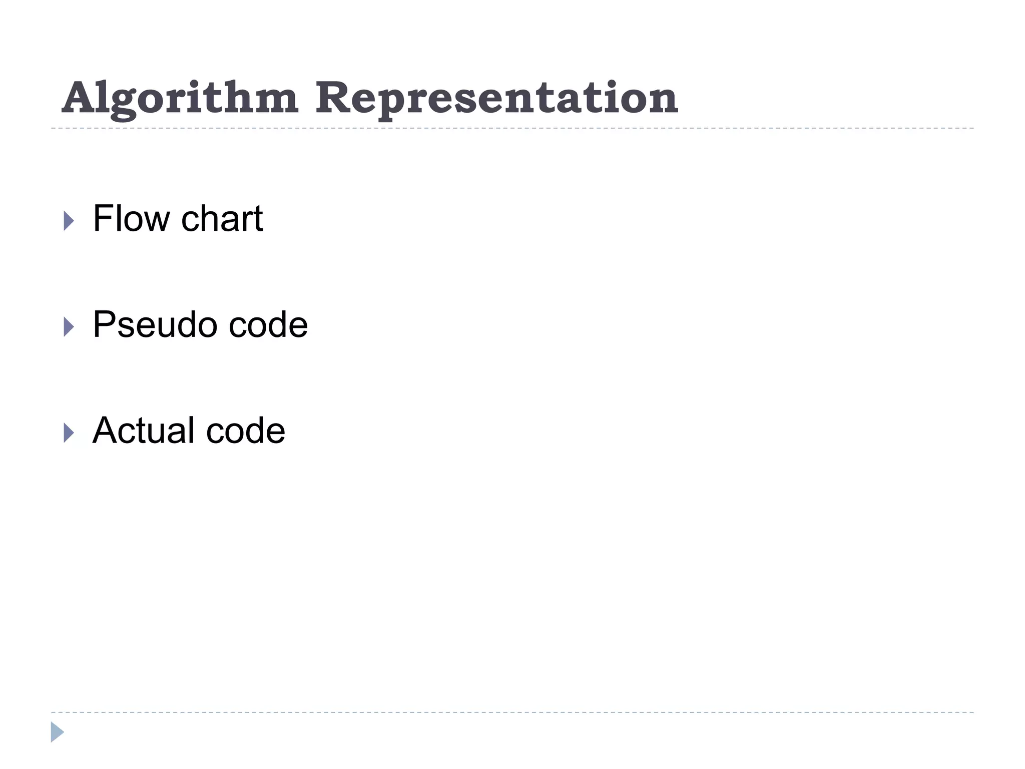 Algorithm Representation
 Flow chart
 Pseudo code
 Actual code
 