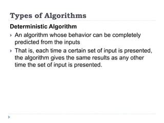 Deterministic Algorithm
 An algorithm whose behavior can be completely
predicted from the inputs
 That is, each time a certain set of input is presented,
the algorithm gives the same results as any other
time the set of input is presented.
Types of Algorithms
 