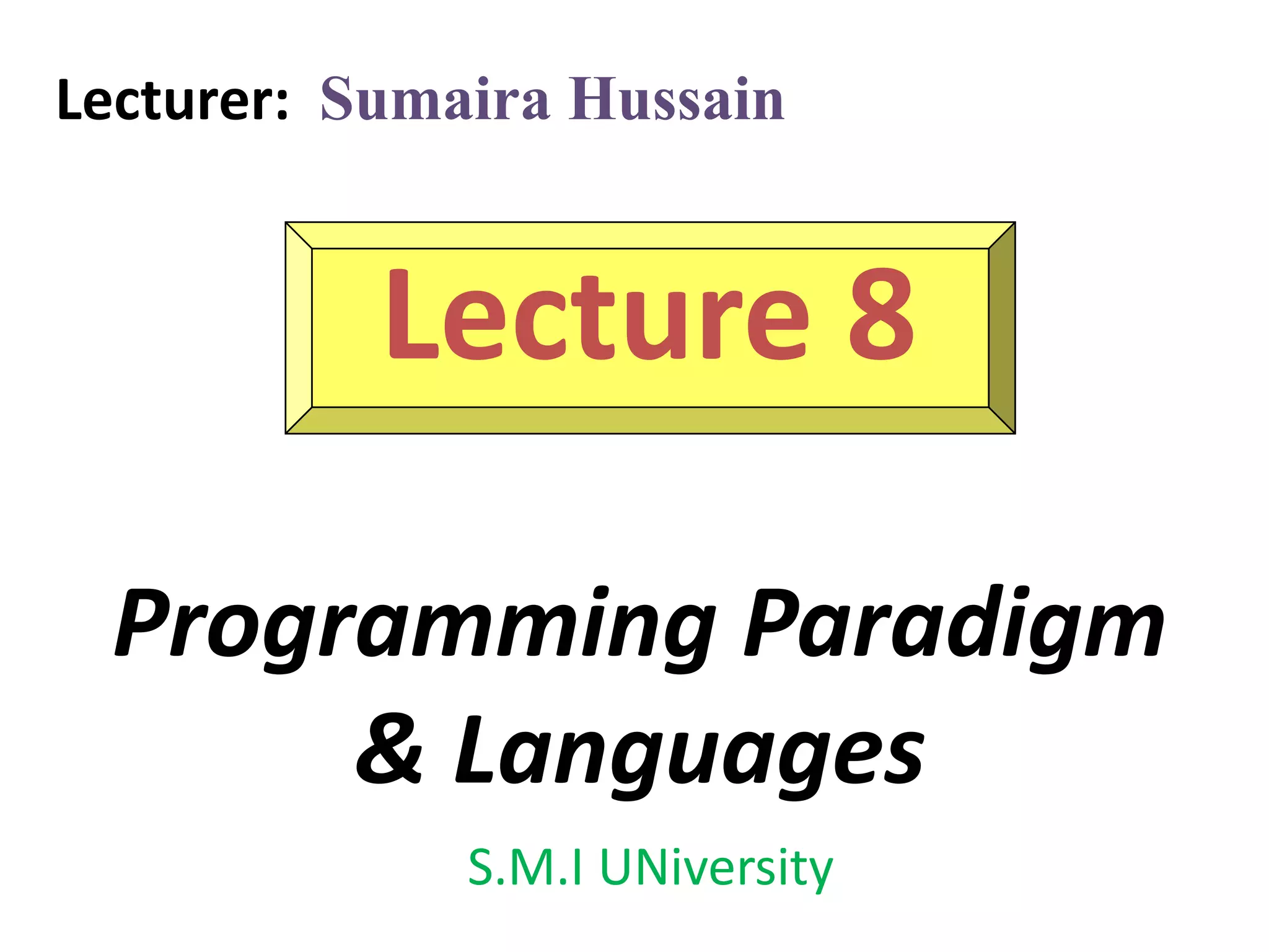 Lecture 8
Programming Paradigm
& Languages
Lecturer: Sumaira Hussain
S.M.I UNiversity
 
