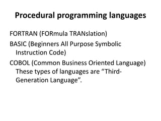 Procedural programming languages
FORTRAN (FORmula TRANslation)
BASIC (Beginners All Purpose Symbolic
Instruction Code)
COBOL (Common Business Oriented Language)
These types of languages are “Third-
Generation Language”.
 