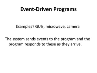 Event-Driven Programs
Examples? GUIs, microwave, camera
The system sends events to the program and the
program responds to these as they arrive.
 