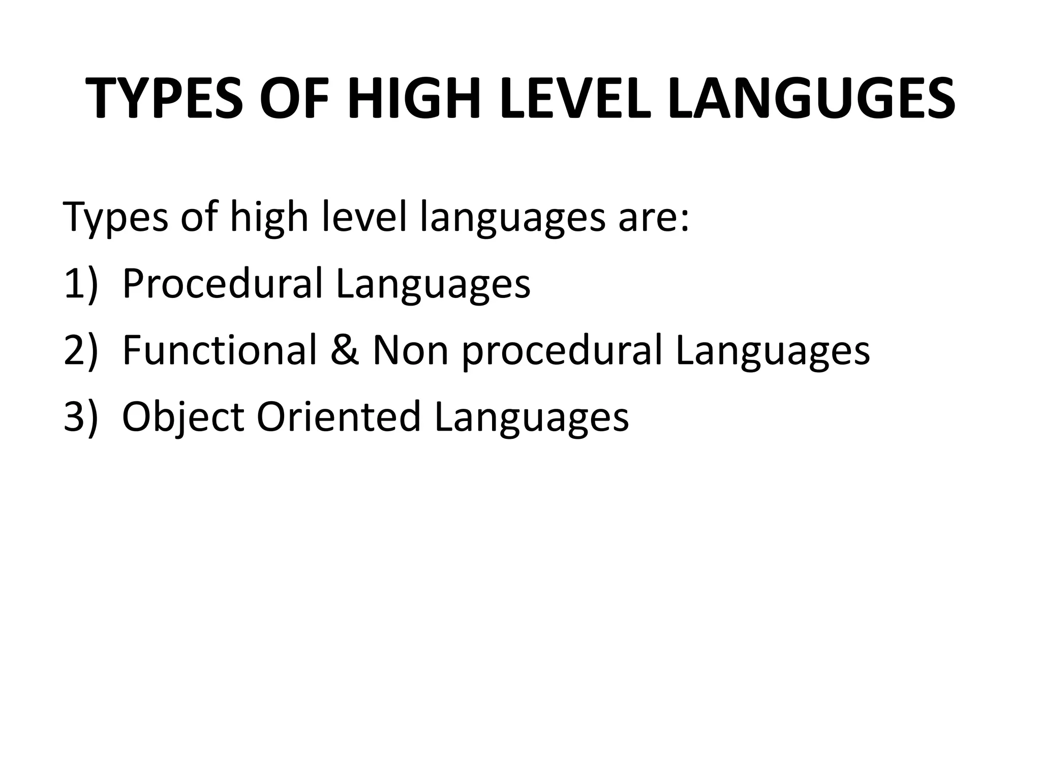 TYPES OF HIGH LEVEL LANGUGES
Types of high level languages are:
1) Procedural Languages
2) Functional & Non procedural Languages
3) Object Oriented Languages
 