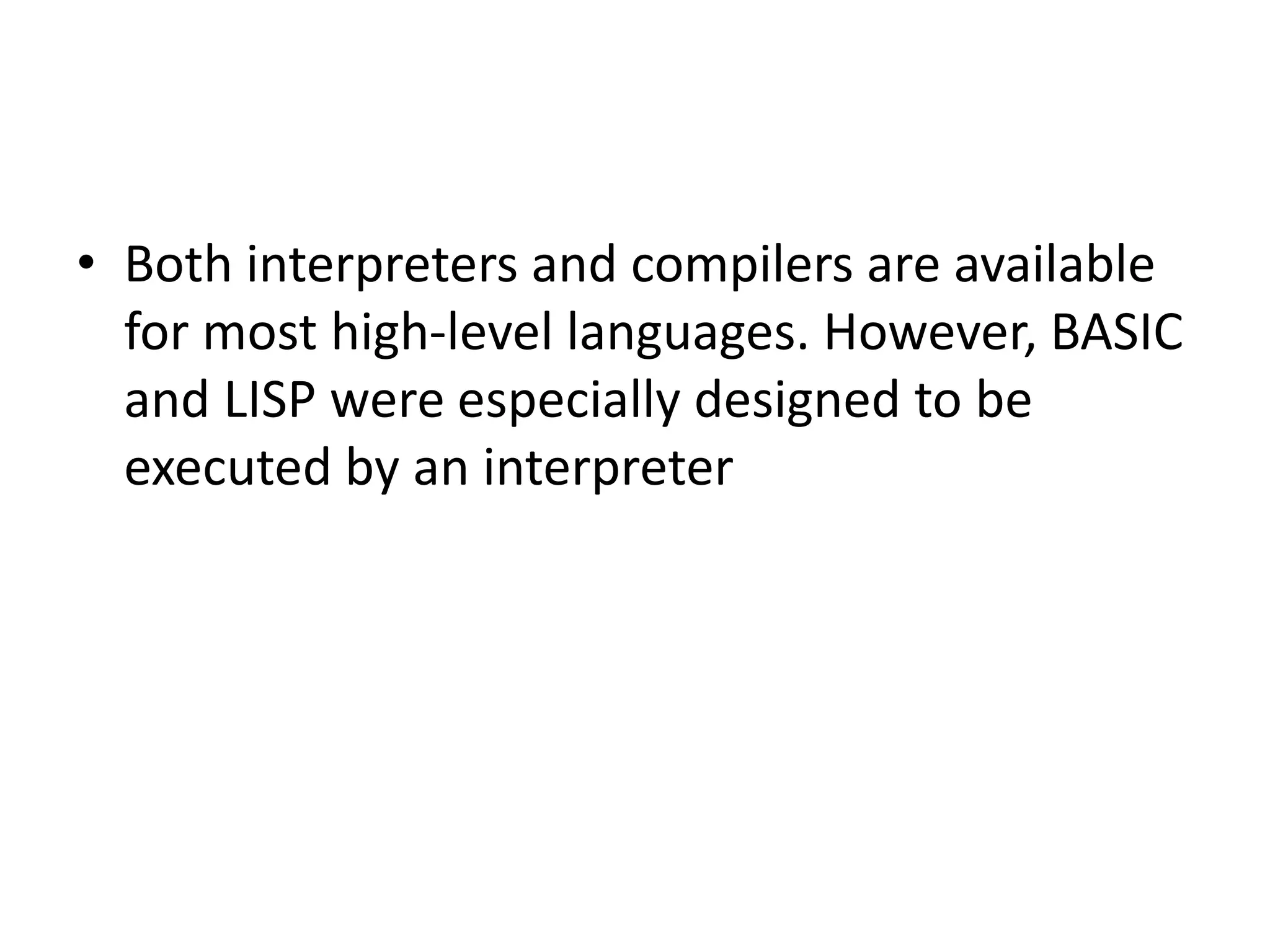 • Both interpreters and compilers are available
for most high-level languages. However, BASIC
and LISP were especially designed to be
executed by an interpreter
 