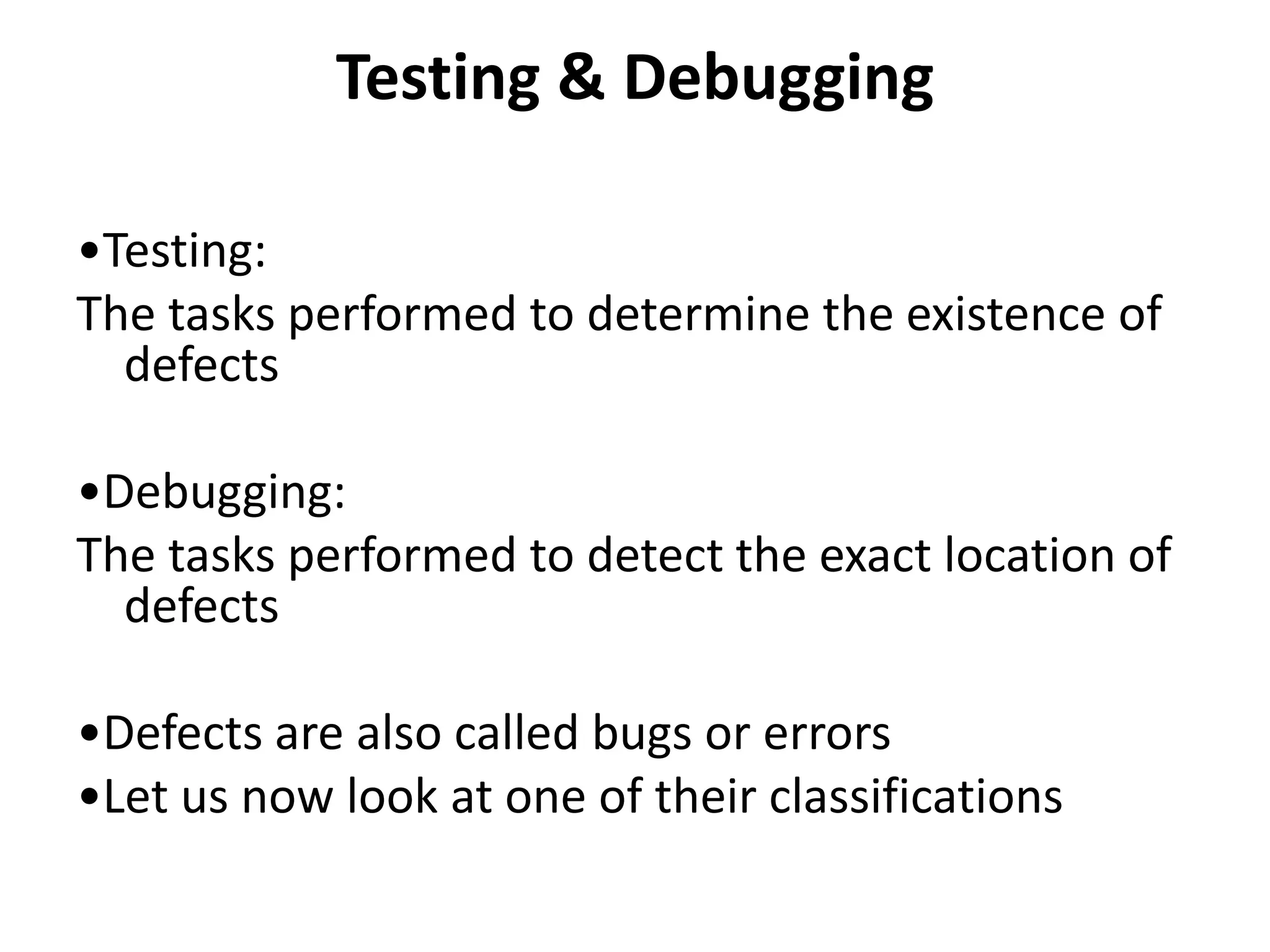 Testing & Debugging
•Testing:
The tasks performed to determine the existence of
defects
•Debugging:
The tasks performed to detect the exact location of
defects
•Defects are also called bugs or errors
•Let us now look at one of their classifications
 