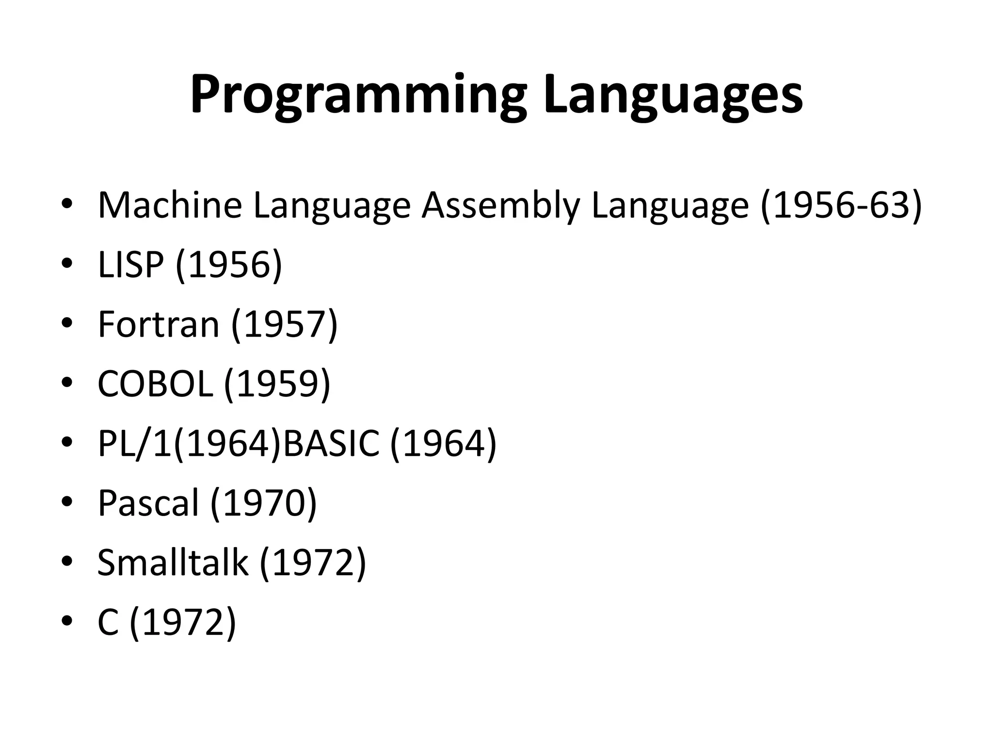 Programming Languages
• Machine Language Assembly Language (1956-63)
• LISP (1956)
• Fortran (1957)
• COBOL (1959)
• PL/1(1964)BASIC (1964)
• Pascal (1970)
• Smalltalk (1972)
• C (1972)
 