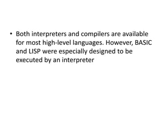• Both interpreters and compilers are available
for most high-level languages. However, BASIC
and LISP were especially designed to be
executed by an interpreter
 